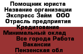 Помощник юриста › Название организации ­ Экспресс-Займ, ООО › Отрасль предприятия ­ Кредитование › Минимальный оклад ­ 15 000 - Все города Работа » Вакансии   . Пензенская обл.,Мокшанский р-н